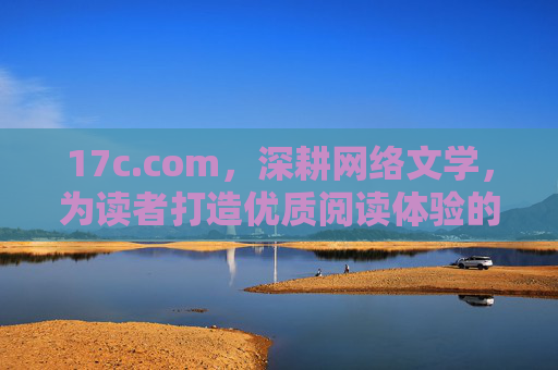 17c.com，深耕网络文学，为读者打造优质阅读体验的在线平台