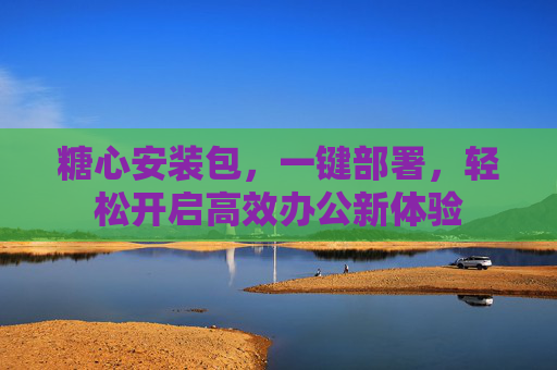 糖心安装包，一键部署，轻松开启高效办公新体验