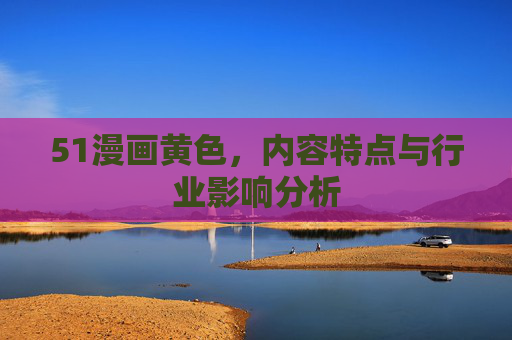 51漫画黄色，内容特点与行业影响分析