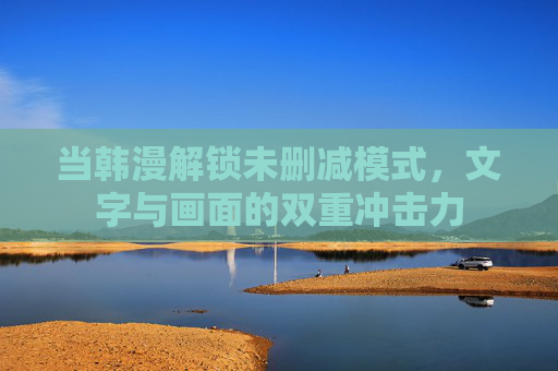 当韩漫解锁未删减模式，文字与画面的双重冲击力