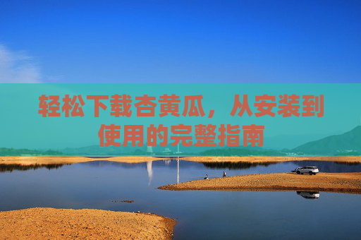轻松下载杏黄瓜，从安装到使用的完整指南