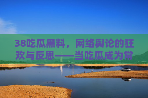 38吃瓜黑料，网络舆论的狂欢与反思——当吃瓜成为常态，我们该如何守护理性与边界？