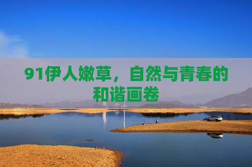 91伊人嫩草，自然与青春的和谐画卷