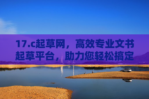 17.c起草网，高效专业文书起草平台，助力您轻松搞定各类写作需求