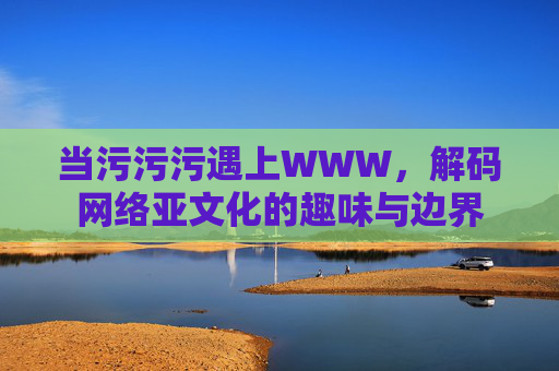 当污污污遇上WWW，解码网络亚文化的趣味与边界