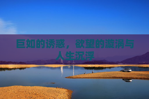 巨如的诱惑，欲望的漩涡与人生沉浮
