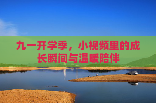 九一开学季，小视频里的成长瞬间与温暖陪伴