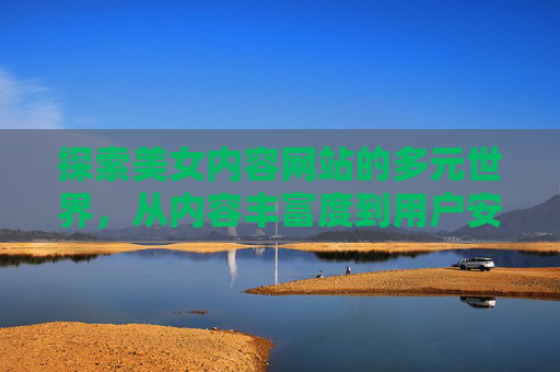 探索美女内容网站的多元世界，从内容丰富度到用户安全体验