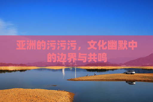 亚洲的污污污，文化幽默中的边界与共鸣