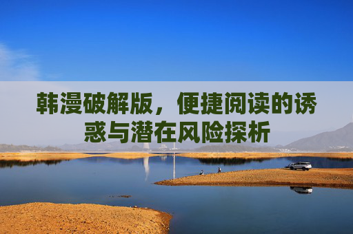 韩漫破解版，便捷阅读的诱惑与潜在风险探析