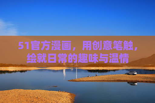51官方漫画，用创意笔触，绘就日常的趣味与温情