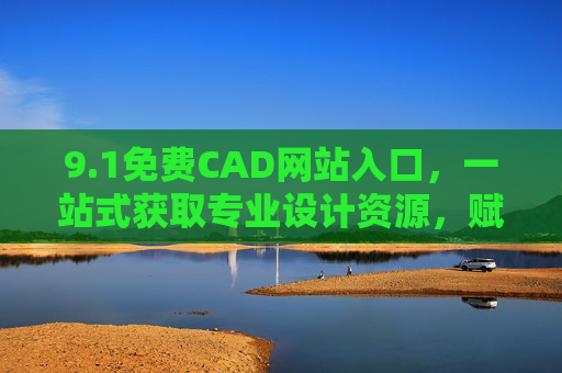 9.1免费CAD网站入口，一站式获取专业设计资源，赋能工程创意高效实现