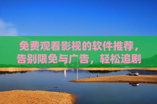 免费观看影视的软件推荐，告别限免与广告，轻松追剧的几款实用工具