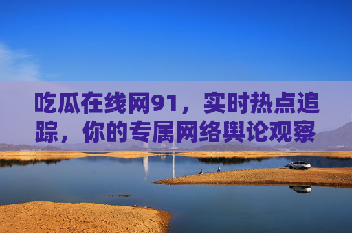 吃瓜在线网91，实时热点追踪，你的专属网络舆论观察站