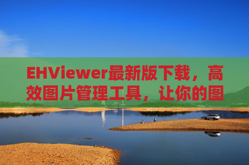 EHViewer最新版下载，高效图片管理工具，让你的图片浏览更轻松