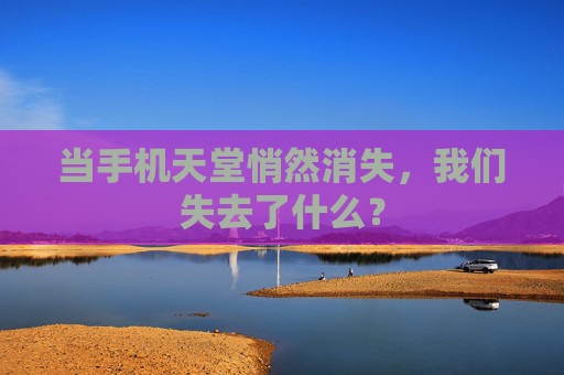 当手机天堂悄然消失，我们失去了什么？