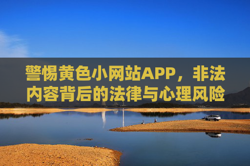 警惕黄色小网站APP，非法内容背后的法律与心理风险
