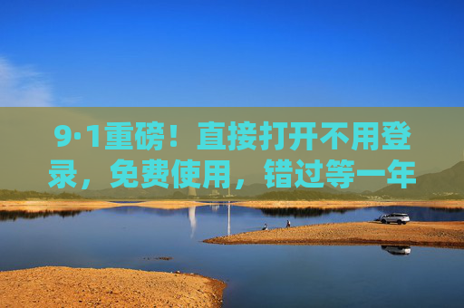 9·1重磅！直接打开不用登录，免费使用，错过等一年！
