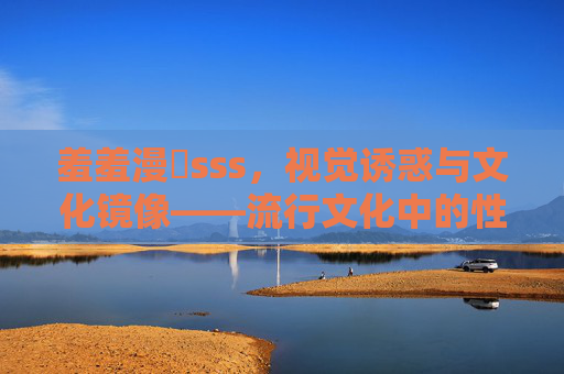 羞羞漫畫sss，视觉诱惑与文化镜像——流行文化中的性表达与反思