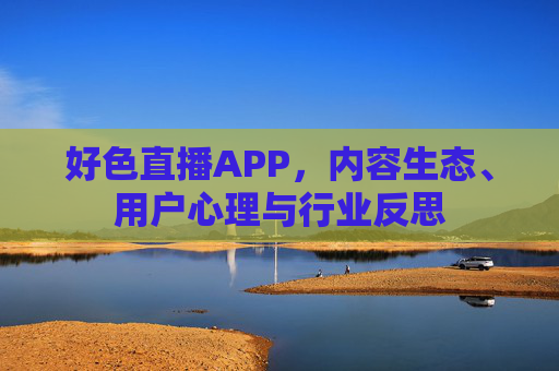 好色直播APP，内容生态、用户心理与行业反思