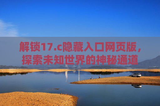 解锁17.c隐藏入口网页版，探索未知世界的神秘通道