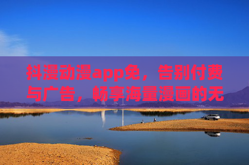 抖漫动漫app免，告别付费与广告，畅享海量漫画的无限可能