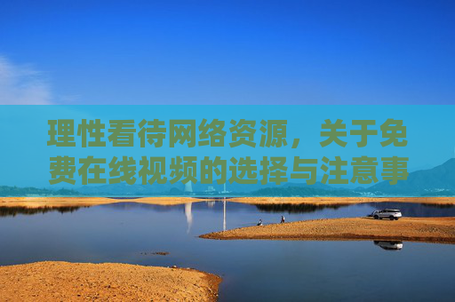 理性看待网络资源，关于免费在线视频的选择与注意事项