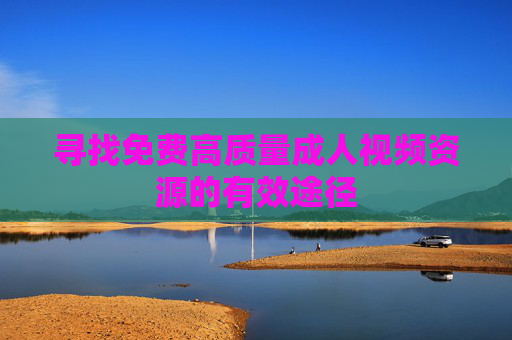 寻找免费高质量成人视频资源的有效途径