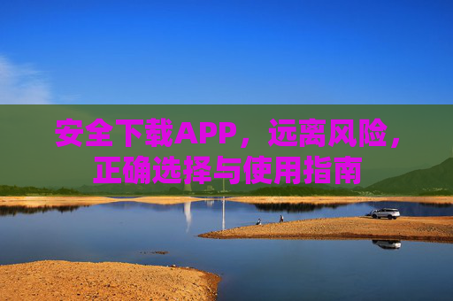 安全下载APP，远离风险，正确选择与使用指南