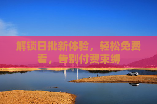 解锁日批新体验，轻松免费看，告别付费束缚