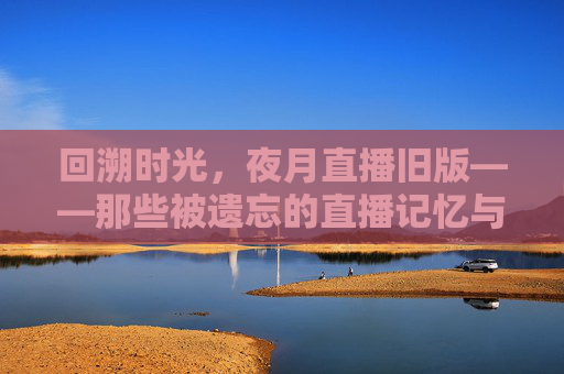 回溯时光，夜月直播旧版——那些被遗忘的直播记忆与情怀