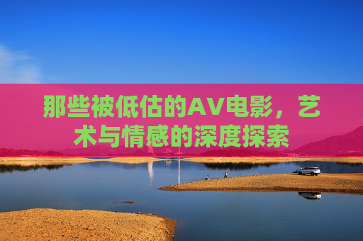 那些被低估的AV电影，艺术与情感的深度探索