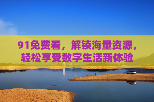 91免费看，解锁海量资源，轻松享受数字生活新体验