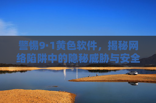 警惕9·1黄色软件，揭秘网络陷阱中的隐秘威胁与安全防护策略