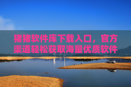 猪猪软件库下载入口，官方渠道轻松获取海量优质软件资源