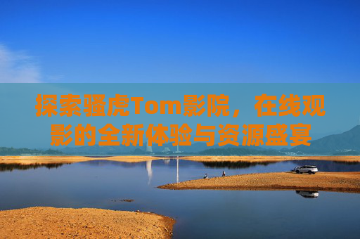 探索骚虎Tom影院，在线观影的全新体验与资源盛宴
