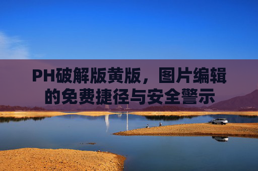 PH破解版黄版，图片编辑的免费捷径与安全警示