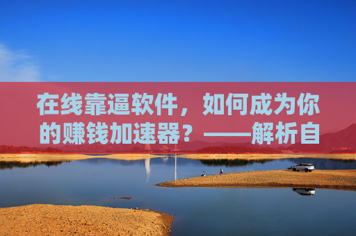 在线靠逼软件，如何成为你的赚钱加速器？——解析自动化工具的实用策略与风险规避