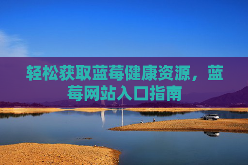 轻松获取蓝莓健康资源，蓝莓网站入口指南