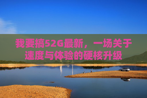 我要搞52G最新，一场关于速度与体验的硬核升级