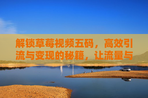 解锁草莓视频五码，高效引流与变现的秘籍，让流量与收益双丰收！