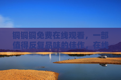 铜铜铜免费在线观看，一部值得反复品味的佳作，在线观看体验全解析