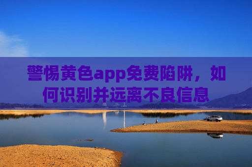 警惕黄色app免费陷阱，如何识别并远离不良信息