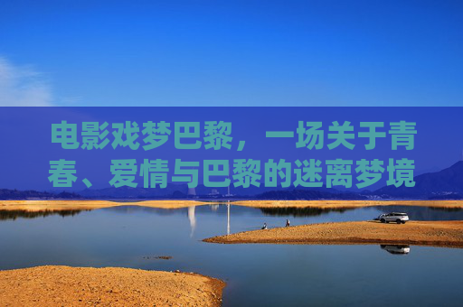 电影戏梦巴黎，一场关于青春、爱情与巴黎的迷离梦境