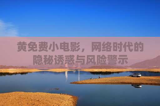 黄免费小电影，网络时代的隐秘诱惑与风险警示