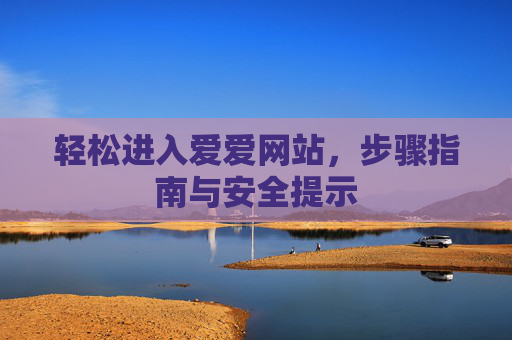 轻松进入爱爱网站，步骤指南与安全提示