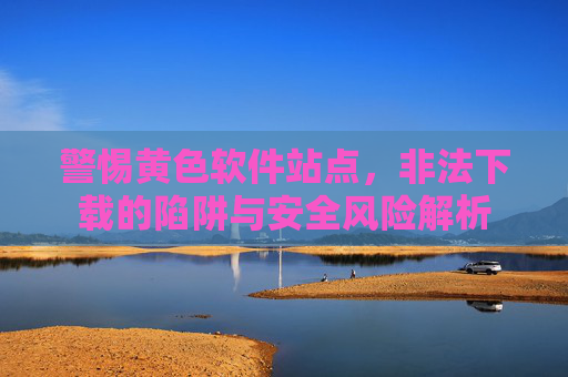 警惕黄色软件站点，非法下载的陷阱与安全风险解析
