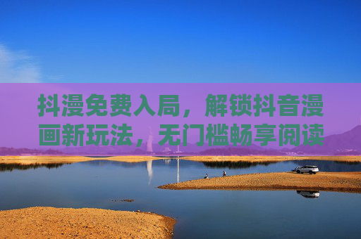 抖漫免费入局，解锁抖音漫画新玩法，无门槛畅享阅读乐趣
