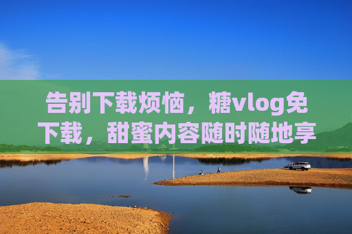 告别下载烦恼，糖vlog免下载，甜蜜内容随时随地享
