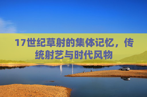 17世纪草射的集体记忆，传统射艺与时代风物